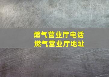 燃气营业厅电话 燃气营业厅地址